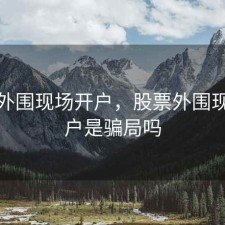 股票外围现场开户，股票外围现场开户是骗局吗