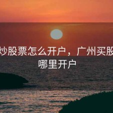 广州炒股票怎么开户，广州买股票去哪里开户