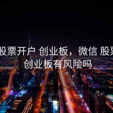 微信 股票开户 创业板，微信 股票开户 创业板有风险吗