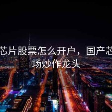 国产芯片股票怎么开户，国产芯片市场炒作龙头