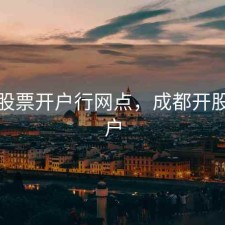 成都股票开户行网点，成都开股票账户