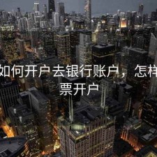 股票如何开户去银行账户，怎样给股票开户