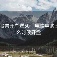 电信 股票开户送50，电信申购股票什么时候开盘