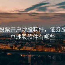 证券股票开户炒股软件，证券股票开户炒股软件有哪些