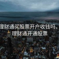 微信理财通买股票开户收钱吗，微信理财通开通股票