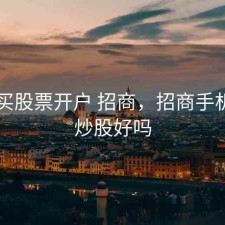 手机买股票开户 招商，招商手机开户炒股好吗