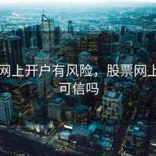 股票网上开户有风险，股票网上开户可信吗