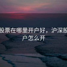 沪深股票在哪里开户好，沪深股票账户怎么开