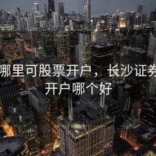 长沙哪里可股票开户，长沙证券公司开户哪个好