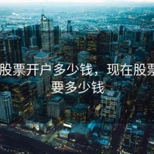 2018股票开户多少钱，现在股票开户要多少钱