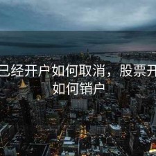 股票已经开户如何取消，股票开户后如何销户