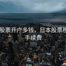 日本股票开户多钱，日本股票税金和手续费