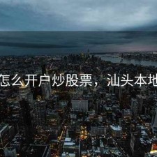 汕头怎么开户炒股票，汕头本地股票