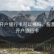 股票开户银行卡可以换吗，股票账户开户银行卡