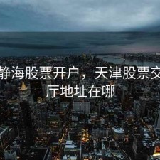 天津静海股票开户，天津股票交易大厅地址在哪