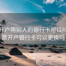 股票开户用别人的银行卡可以吗，股票开户银行卡可以更换吗
