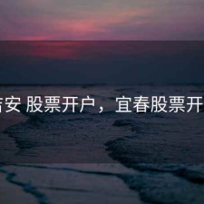 吉安 股票开户，宜春股票开户