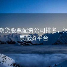河北期货股票配资公司排名，河北股票配资平台