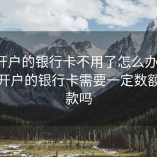 股票开户的银行卡不用了怎么办理吗，股票开户的银行卡需要一定数额的存款吗