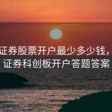 中泰证券股票开户最少多少钱，中泰证券科创板开户答题答案