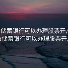 邮政储蓄银行可以办理股票开户吗，邮政储蓄银行可以办理股票开户吗