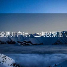 上海股票开户行，上海股票账号开户