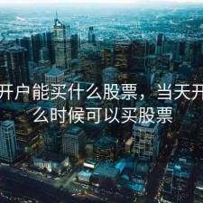 当天开户能买什么股票，当天开户什么时候可以买股票