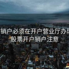 股票销户必须在开户营业厅办理吗，股票开户销户注意