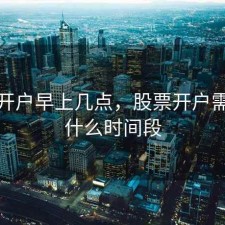 股票开户早上几点，股票开户需要在什么时间段