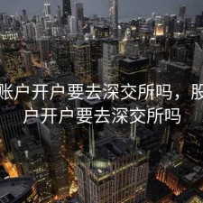 股票账户开户要去深交所吗，股票账户开户要去深交所吗