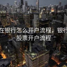 股票在银行怎么开户流程，银行办理股票开户流程