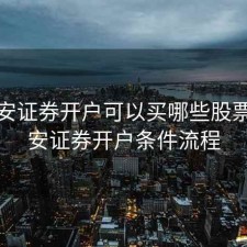 在平安证券开户可以买哪些股票，平安证券开户条件流程