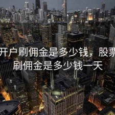 股票开户刷佣金是多少钱，股票开户刷佣金是多少钱一天