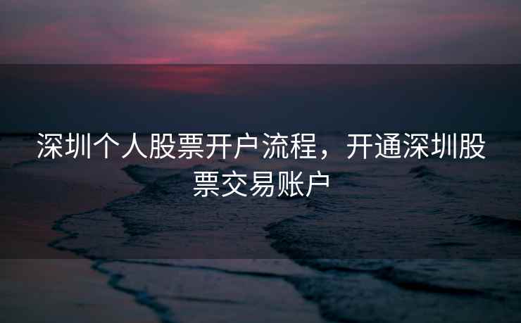 深圳个人股票开户流程，开通深圳股票交易账户  第2张