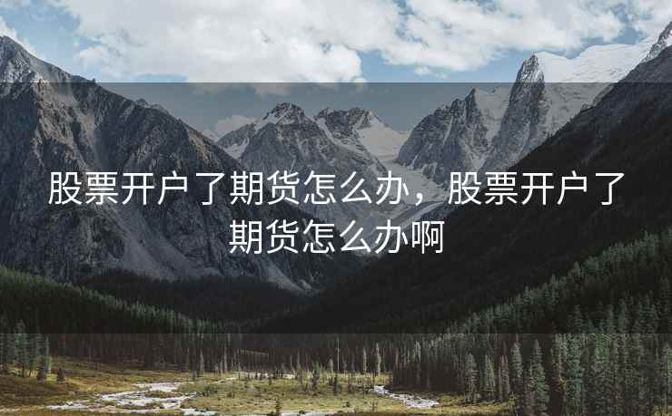 股票开户了期货怎么办,股票开户了期货怎么办啊 第1张 股票开户了期货怎么办,股票开户了期货怎么办啊 第1张