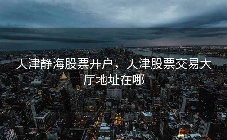 天津静海股票开户，天津股票交易大厅地址在哪  第1张