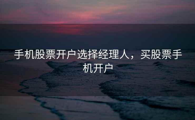 手机股票开户选择经理人，买股票手机开户  第1张