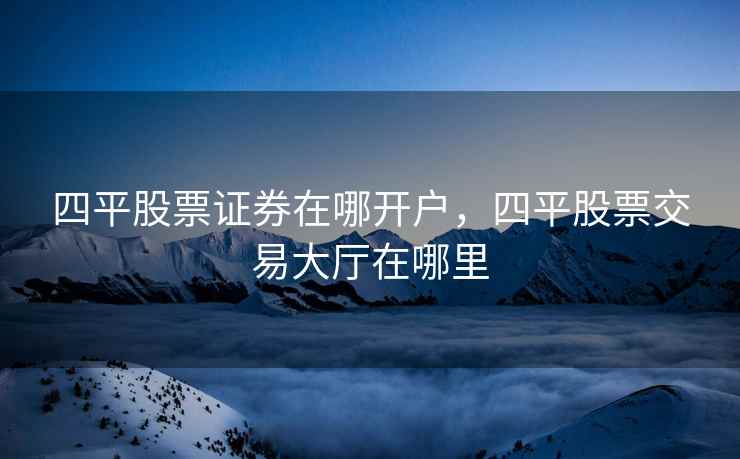 四平股票证券在哪开户，四平股票交易大厅在哪里  第2张