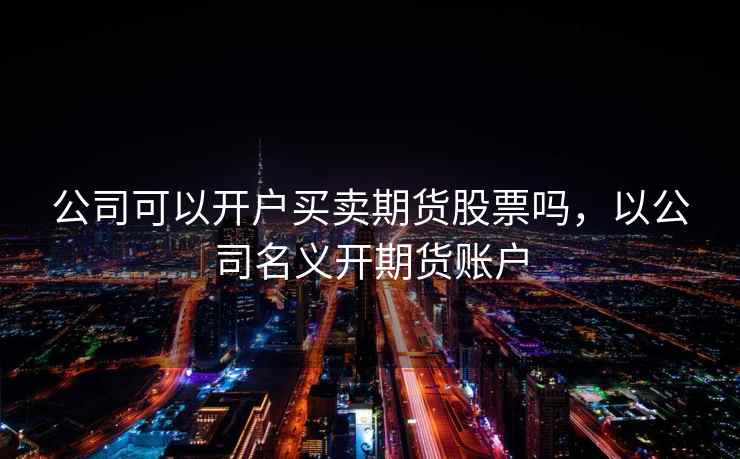 公司可以开户买卖期货股票吗，以公司名义开期货账户  第2张