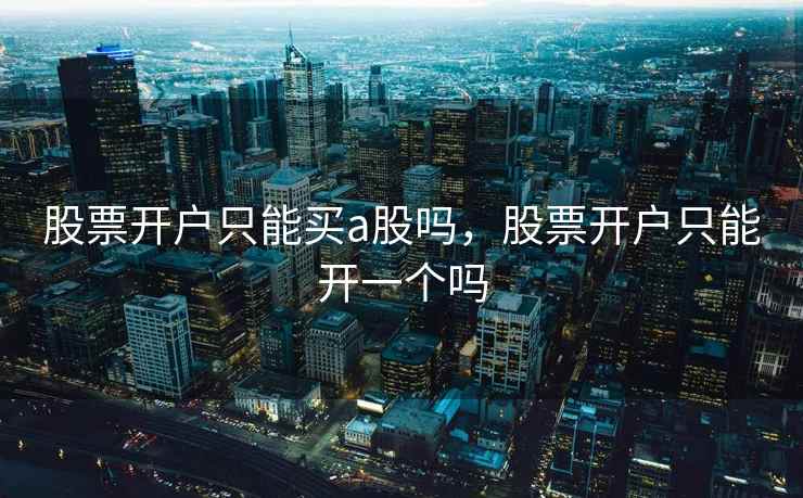 股票开户只能买a股吗，股票开户只能开一个吗  第1张