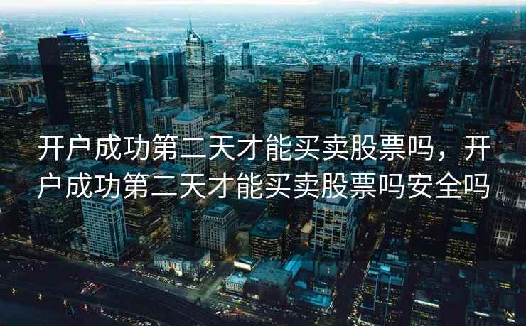 开户成功第二天才能买卖股票吗,开户成功第二天才能买卖股票吗安全吗 第2张 开户成功第二天才能买卖股票吗,开户成功第二天才能买卖股票吗安全吗 第2张