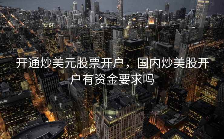 开通炒美元股票开户，国内炒美股开户有资金要求吗  第2张