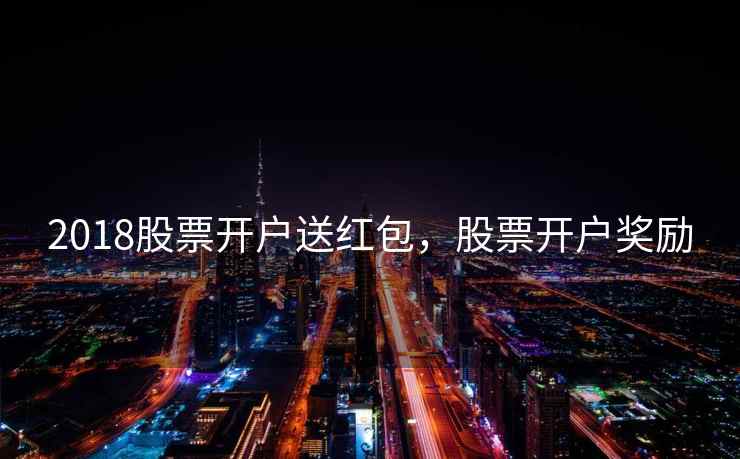 2018股票开户送红包，股票开户奖励  第1张