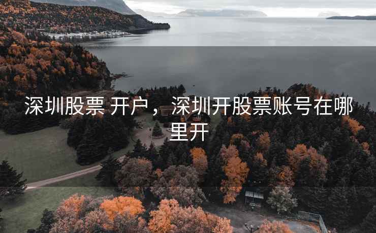 深圳股票 开户，深圳开股票账号在哪里开  第2张