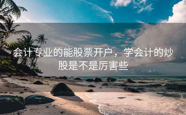 会计专业的能股票开户，学会计的炒股是不是厉害些  第2张