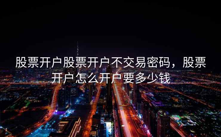 股票开户股票开户不交易密码,股票开户怎么开户要多少钱 第2张 股票开户股票开户不交易密码,股票开户怎么开户要多少钱 第2张