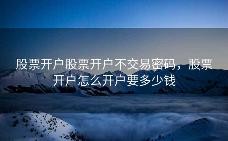 股票开户股票开户不交易密码,股票开户怎么开户要多少钱 第1张 股票开户股票开户不交易密码,股票开户怎么开户要多少钱 第1张