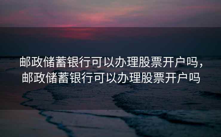 邮政储蓄银行可以办理股票开户吗,邮政储蓄银行可以办理股票开户吗 第1张 邮政储蓄银行可以办理股票开户吗,邮政储蓄银行可以办理股票开户吗 第1张