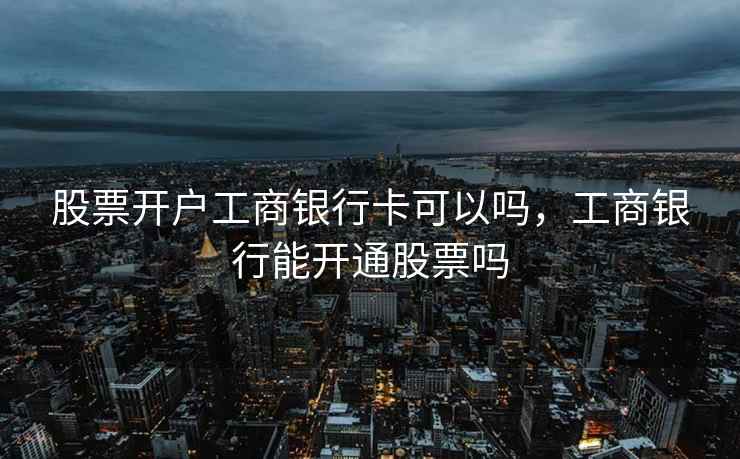 股票开户工商银行卡可以吗,工商银行能开通股票吗 第1张 股票开户工商银行卡可以吗,工商银行能开通股票吗 第1张