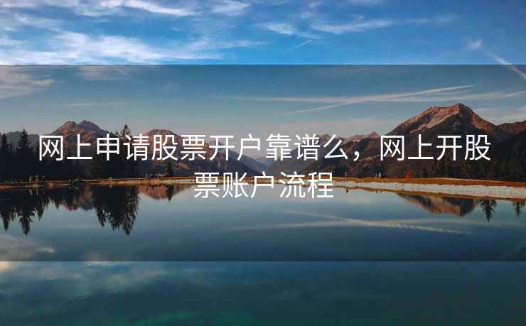 网上申请股票开户靠谱么，网上开股票账户流程  第1张